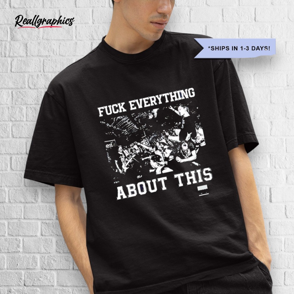 fuck-eerything-about-this-shirt-3_aggxje Fuck Everything About This Shirt