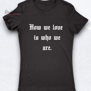 how we love is who we are shirt