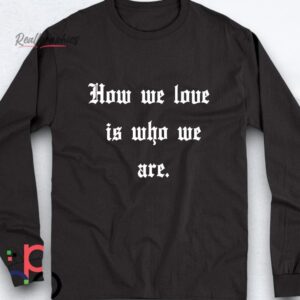how we love is who we are shirt