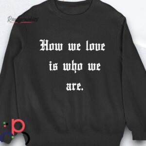 how we love is who we are shirt
