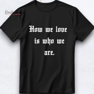 how we love is who we are shirt