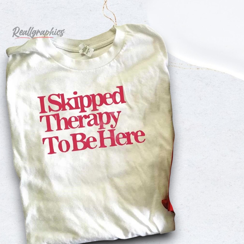I Skipped Therapy To Be Here Shirt I Skipped Therapy To Be Here Shirt
