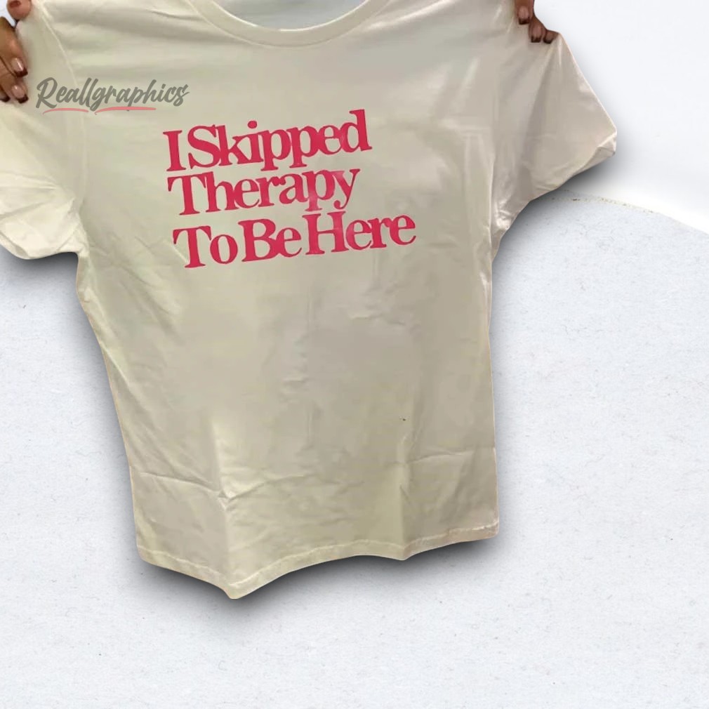 i-skipped-therapy-to-be-here-shirt-4_iymrhs I Skipped Therapy To Be Here Shirt