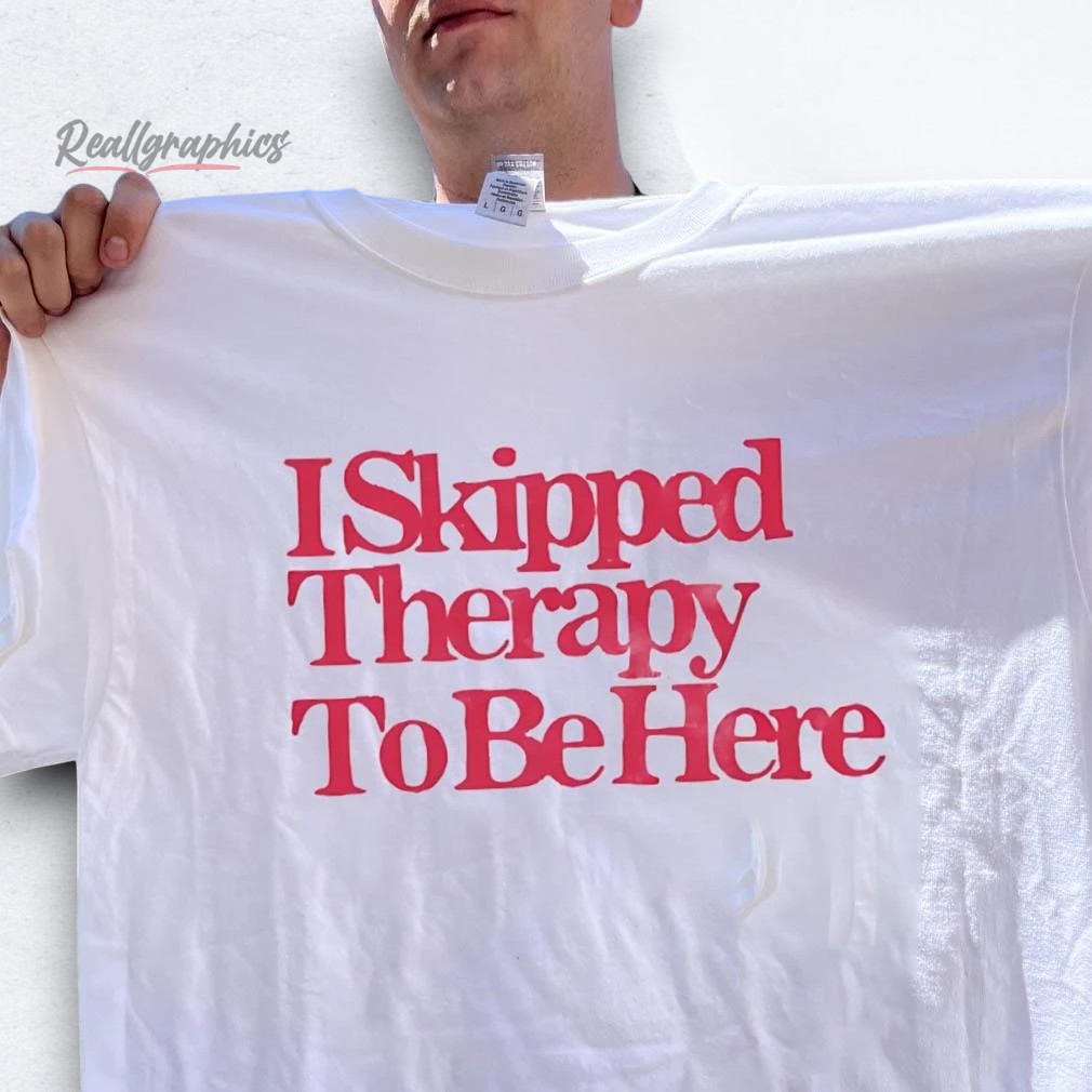 i-skipped-therapy-to-be-here-shirt-5_sggvhm I Skipped Therapy To Be Here Shirt