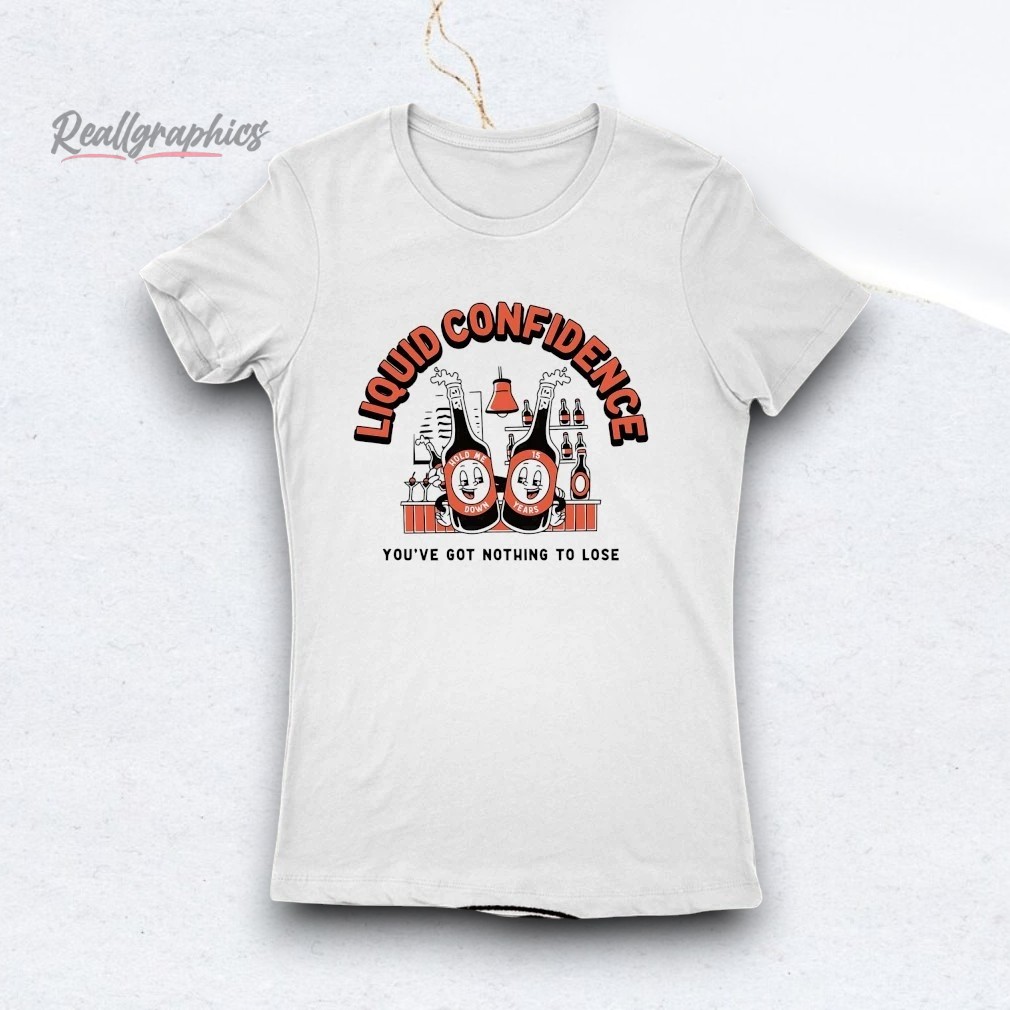 Liquid Confidence You've Got Nothing To Lose Shirt Liquid Confidence You've Got Nothing To Lose Shirt