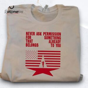 never ask permission for something that already belongs to you shirt