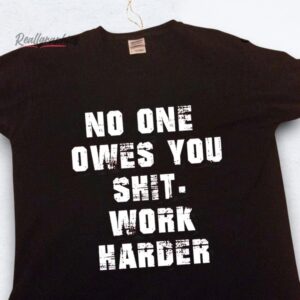 no one owes you shit work harder shirt