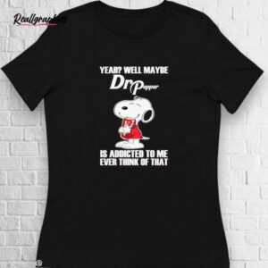 snoopy yeah well maybe dr pepper is addicted to me shirt