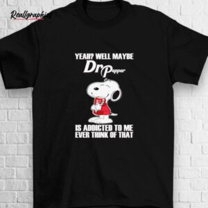 snoopy yeah well maybe dr pepper is addicted to me shirt