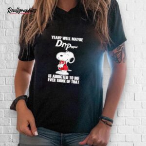 snoopy yeah well maybe dr pepper is addicted to me shirt
