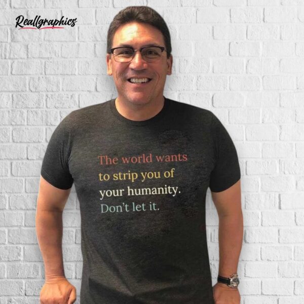 The World Wants To Strip You Of Your Humanity Don't Let It Shirt