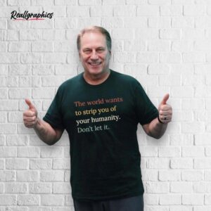 The World Wants To Strip You Of Your Humanity Don't Let It Shirt