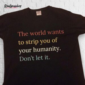 The World Wants To Strip You Of Your Humanity Don't Let It Shirt