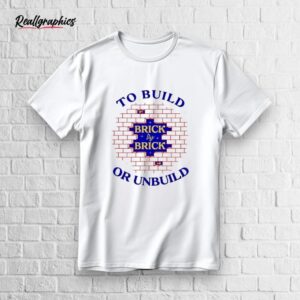 To Build Brick By Brick Or Unbuild Shirt