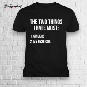 two things i hate gingers and my dyslexia shirt