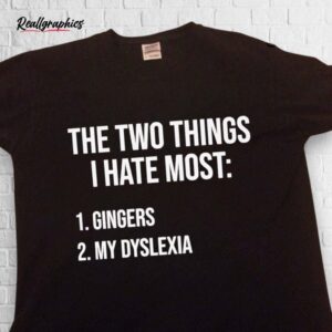 two things i hate gingers and my dyslexia shirt