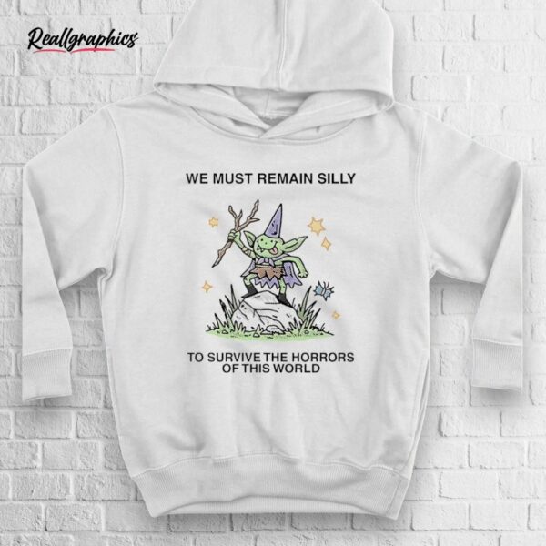 we must remain silly to survive the horrors of this world shirt