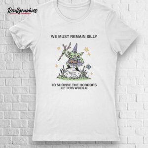 we must remain silly to survive the horrors of this world shirt