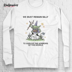 we must remain silly to survive the horrors of this world shirt