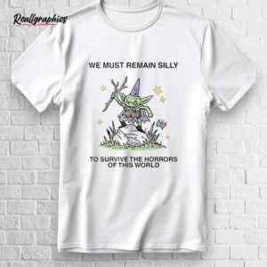 we must remain silly to survive the horrors of this world shirt