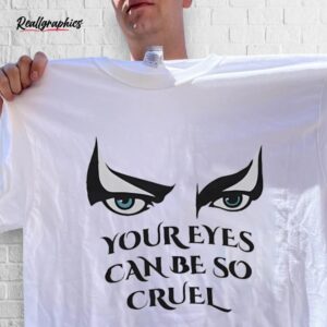 your eyes can be so cruel shirt