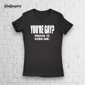 you're gay prove it kiss me shirt