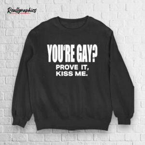 you're gay prove it kiss me shirt