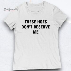 Bendadonnn These Hoes Don't Deserve Me Shirts