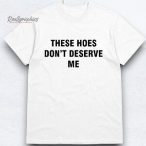 Bendadonnn These Hoes Don't Deserve Me Shirts