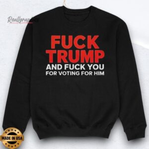 fuck trump and fuck you for voting for him shirts