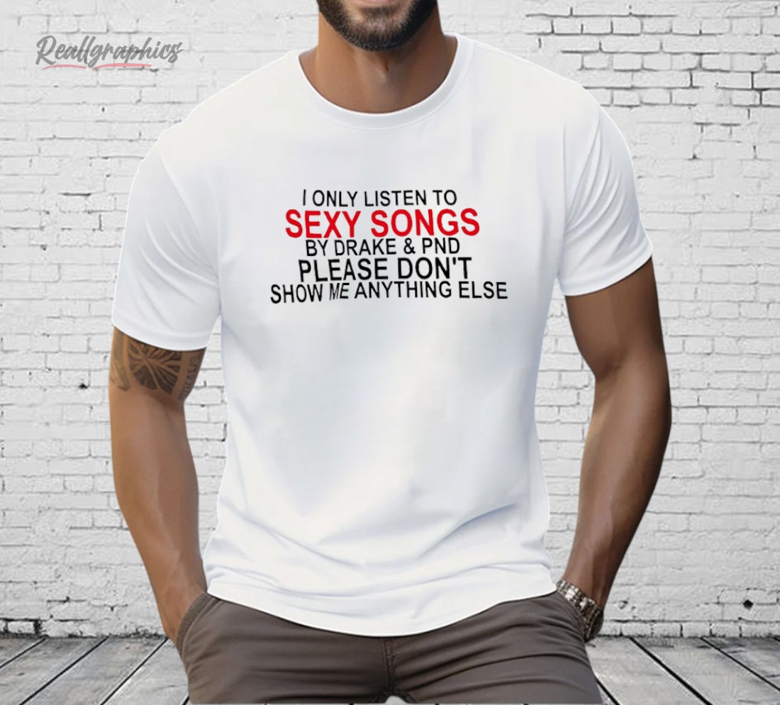 I Only Listen To Sexy Songs by Drake And PND Shirt I Only Listen To Sexy Songs by Drake And PND Shirt