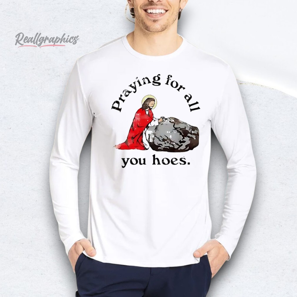 Jesus praying for all you hoes Shirt Jesus praying for all you hoes Shirt