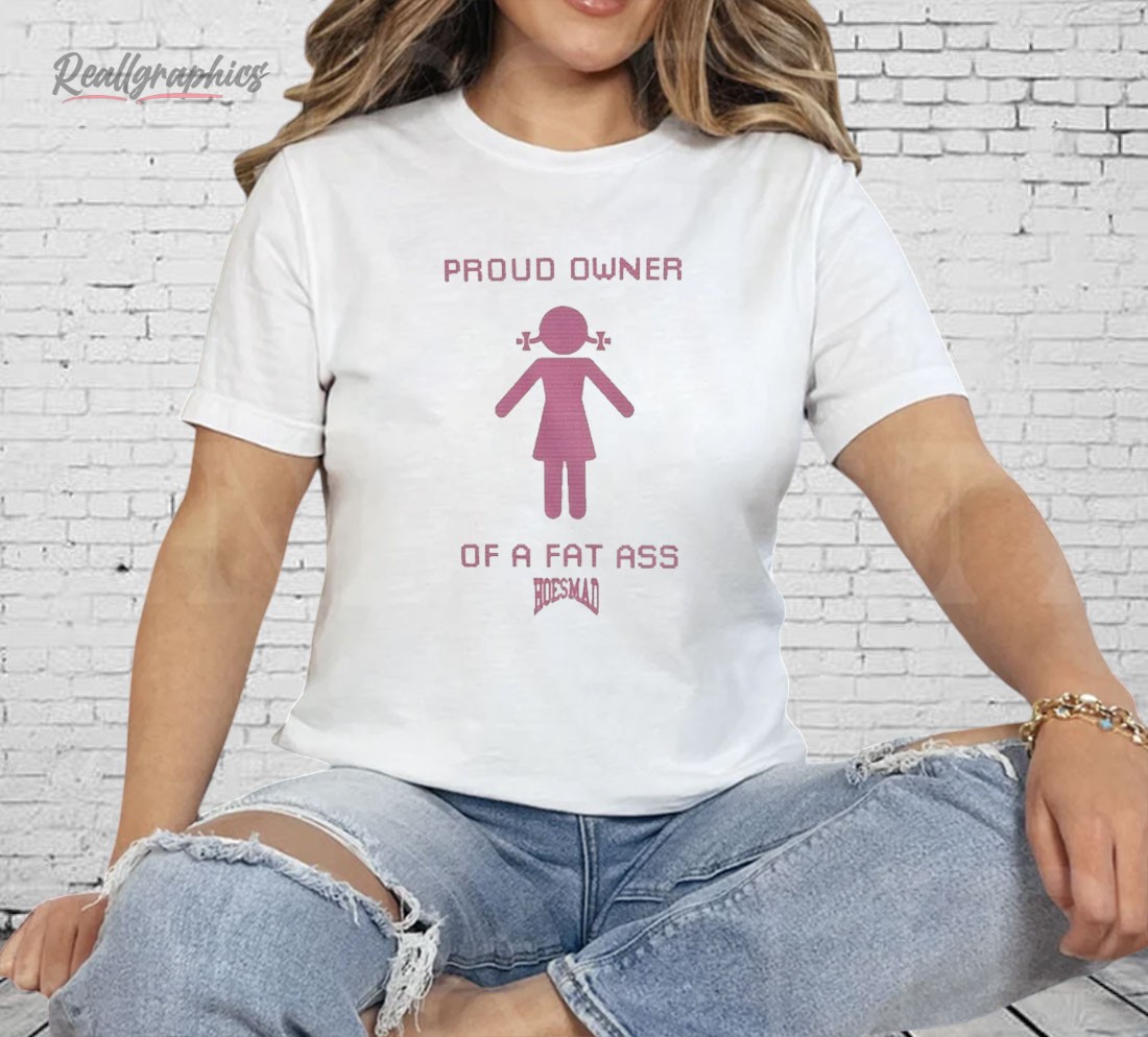 Proud Owner Of A Fat Ass Hoesmad Shirt Proud Owner Of A Fat Ass Hoesmad Shirt