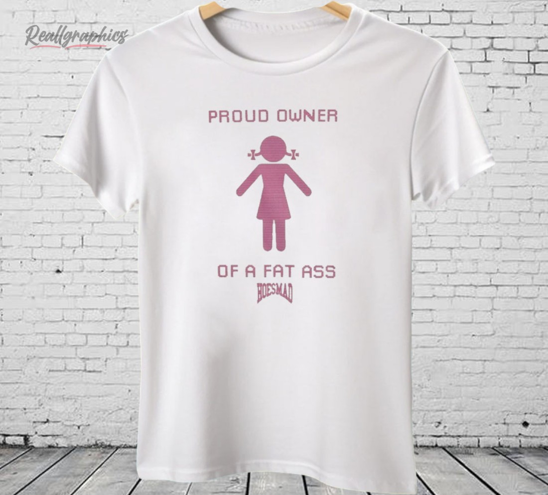 proud-owner-of-a-fat-ass-hoesmad-shirt-3_zpz8qg Proud Owner Of A Fat Ass Hoesmad Shirt