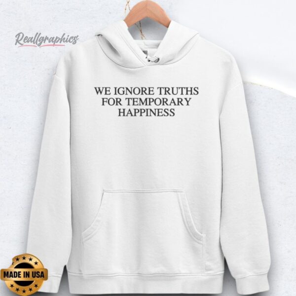 We Ignore Truths For Temporary Happiness Shirts