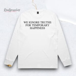 We Ignore Truths For Temporary Happiness Shirts