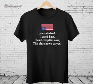 You Voted Red I Voted Blue Don’t Complain Now USA Flag Shirt