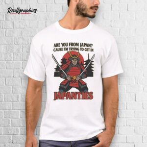 Are You From Japan Cause I'm Trying To Get In Japanties Shirt