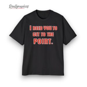 i need you to get the point shirt 1 t96fyc