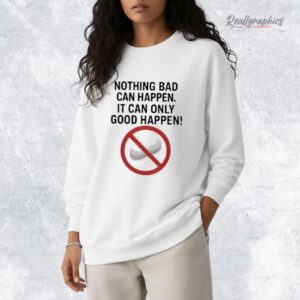 Nothing bad can happen it can only good happen Donald Trump Shirt