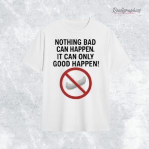 Nothing bad can happen it can only good happen Donald Trump Shirt