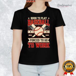 born to play baseball forced to go to work shirt 1 orqv18