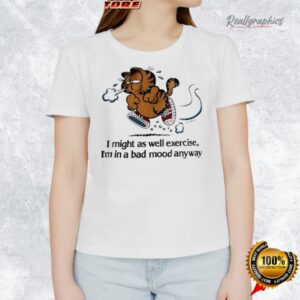 garf i might as well exercise i m in a bad mood anyway shirt 1 fmi0dw