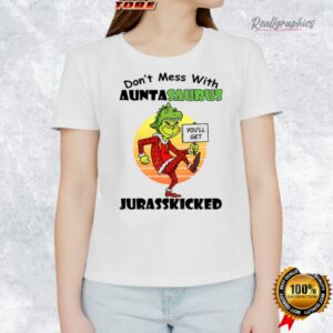 grinch you ll get don t mess with auntasaurus jurasskicked christmas shirt 1 xgepst