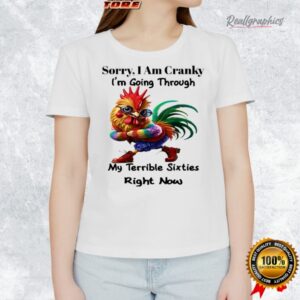 rooster sorry i am cranky i m going through my terrible sixties right now shirt 1 jgoev9