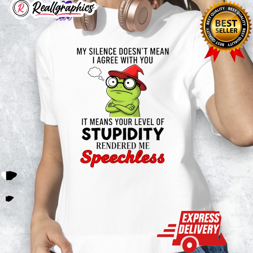 Frog My Silence Doesn't Mean I Agree With You It Means Your Level Of Stupidity Shirt Frog My Silence Doesn't Mean I Agree With You It Means Your Level Of Stupidity Shirt