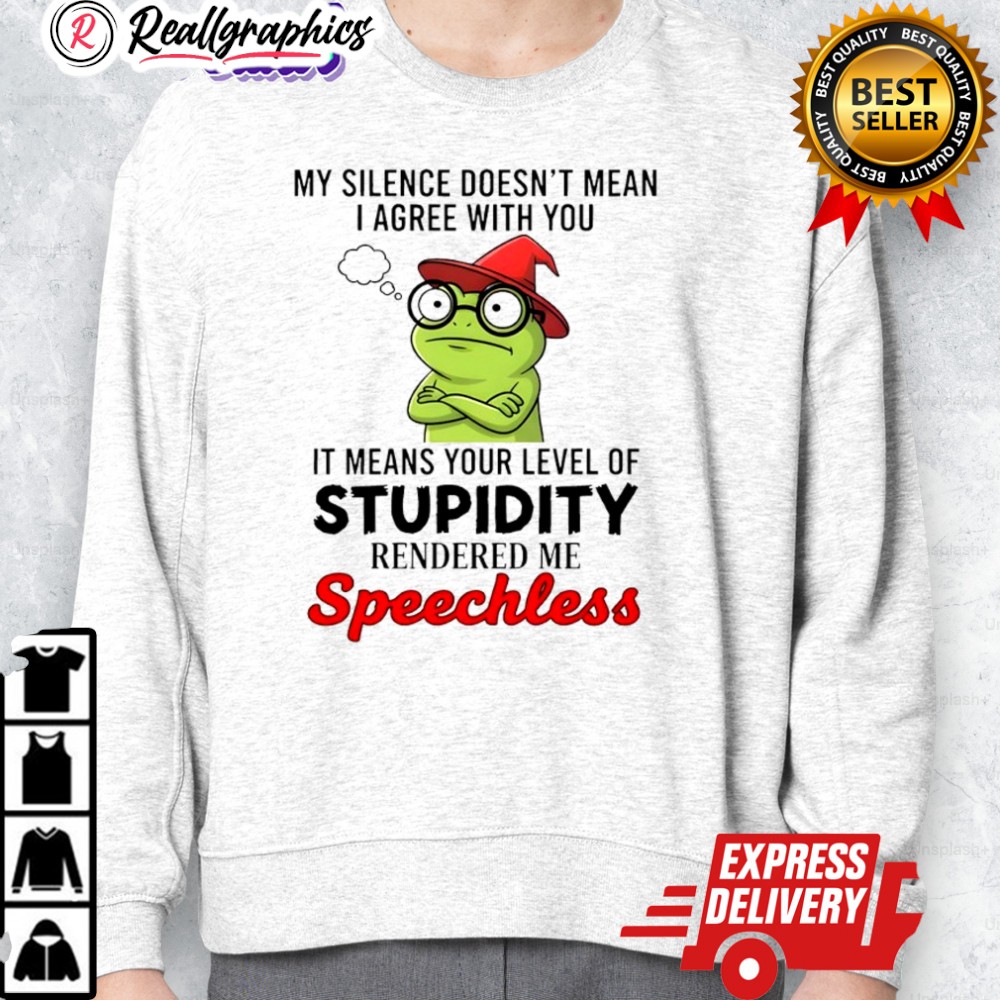 frog my silence doesnt mean i agree with you it means your leel of stupidity shirt 2 wcn9ku