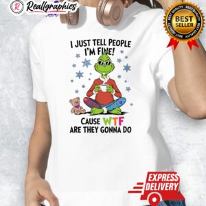 grinch and teddy i just tell people im fine cause wtf are they gonna do shirt 1 gbcsit