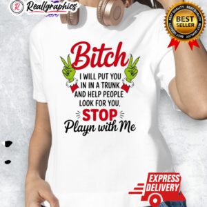 grinch bitch i will put you in in a trunk and help people look for you stop playn with me shirt 1 fexmn9