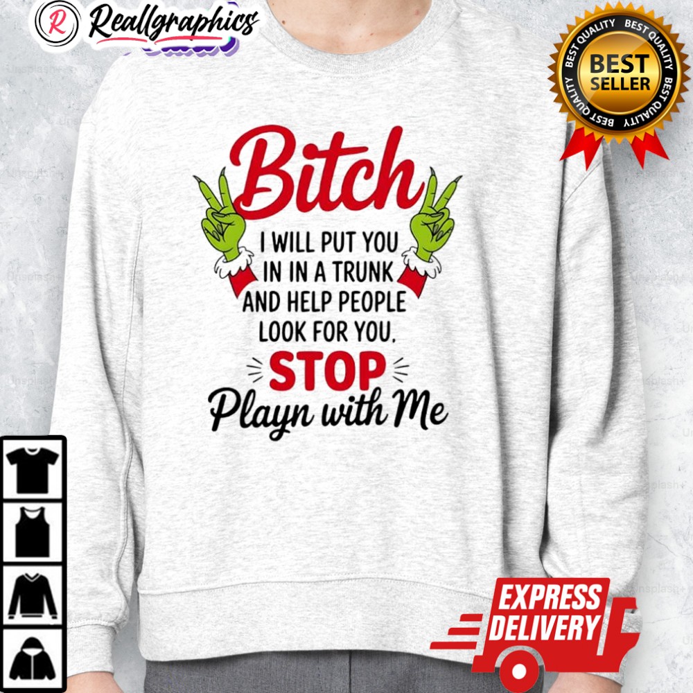 grinch bitch i will put you in in a trunk and help people look for you stop playn with me shirt 2 a1s2yz